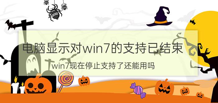 电脑显示对win7的支持已结束 win7现在停止支持了还能用吗?为什么？